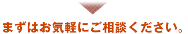 まずはお気軽にご相談ください。