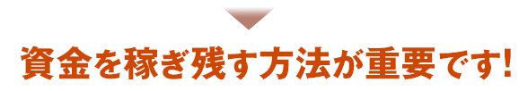 資金を稼ぎ残す方法が重要です!