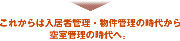 これからは入居者管理・物件管理の時代から空室管理の時代へ。