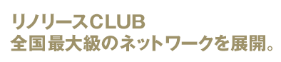 リノリースCLUB 全国最大級のネットワークを展開。